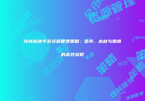 攻城掠地手游资源管理策略：金币、木材与粮食的高效获取