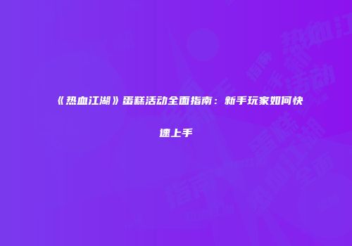 《热血江湖》蛋糕活动全面指南:新手玩家如何快速上手