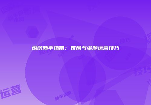 塔防新手指南:布局与资源运营技巧