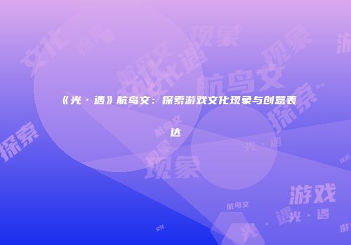 《光·遇》航鸟文：探索游戏文化现象与创意表达