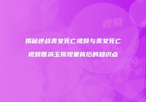 揭秘逆战美女死亡视频与美女死亡视频香消玉殒现象背后的知识点