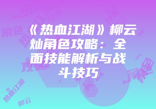 《热血江湖》柳云灿角色攻略：全面技能解析与战斗技巧