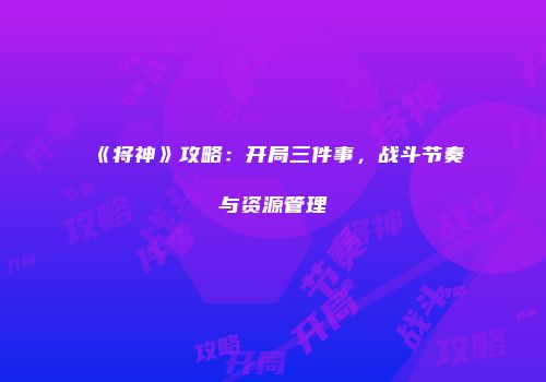 《将神》攻略：开局三件事，战斗节奏与资源管理