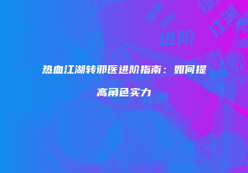 热血江湖转邪医进阶指南：如何提高角色实力