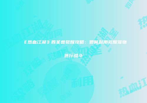 《热血江湖》四圣兽觉醒攻略：如何利用觉醒宠物进行战斗