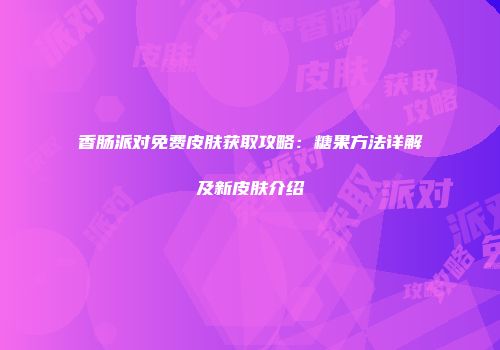 香肠派对免费皮肤获取攻略：糖果方法详解及新皮肤介绍