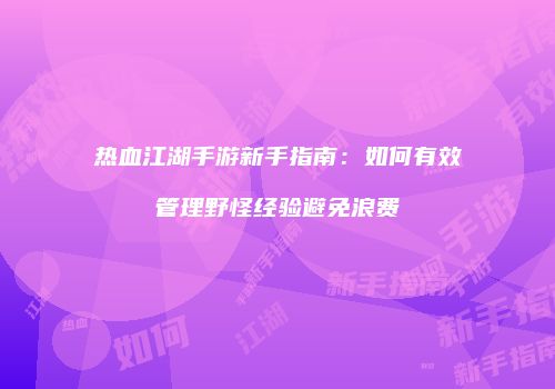 热血江湖手游新手指南：如何有效管理野怪经验避免浪费