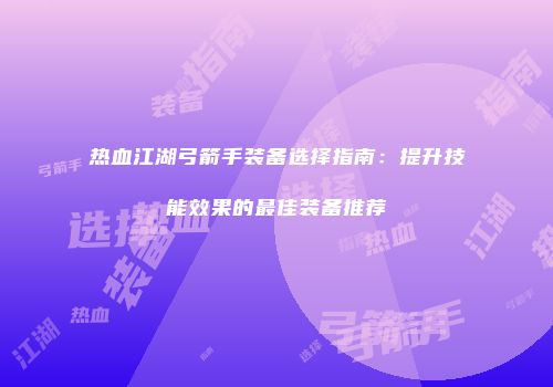 热血江湖弓箭手装备选择指南：提升技能效果的最佳装备推荐