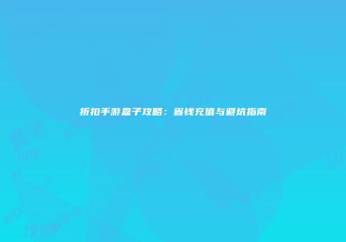 折扣手游盒子攻略：省钱充值与避坑指南