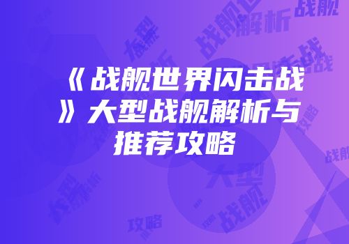 《战舰世界闪击战》大型战舰解析与推荐攻略