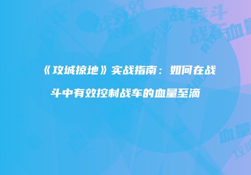 《攻城掠地》实战指南：如何在战斗中有效控制战车的血量至滴