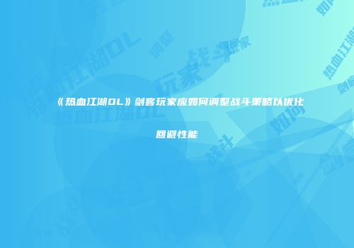 《热血江湖OL》剑客玩家应如何调整战斗策略以优化回避性能