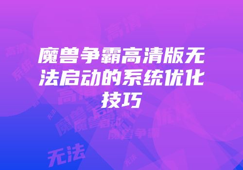 魔兽争霸高清版无法启动的系统优化技巧