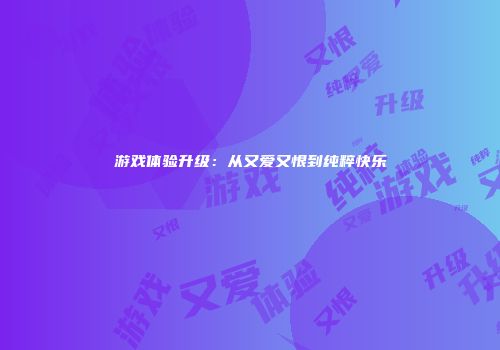 游戏体验升级：从又爱又恨到纯粹快乐