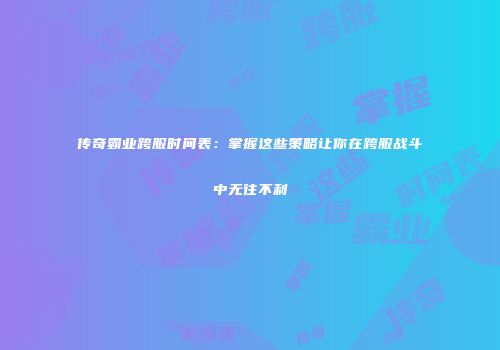 传奇霸业跨服时间表：掌握这些策略让你在跨服战斗中无往不利