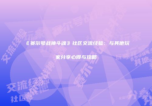 《赛尔号战神斗魂》社区交流经验：与其他玩家分享心得与攻略