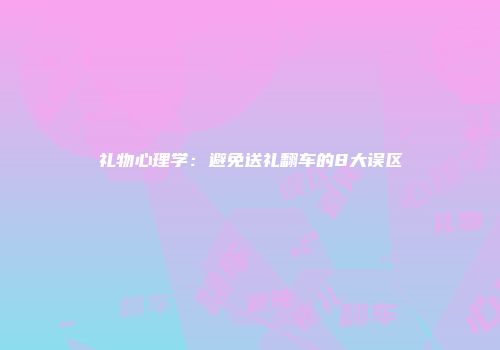 礼物心理学：避免送礼翻车的8大误区