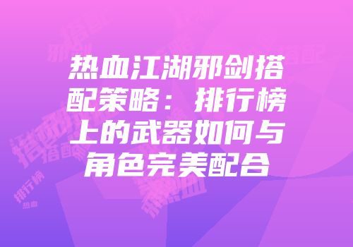 热血江湖邪剑搭配策略：排行榜上的武器如何与角色完美配合