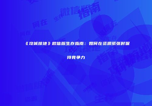 《攻城掠地》微信版生存指南：如何在资源紧张时保持竞争力