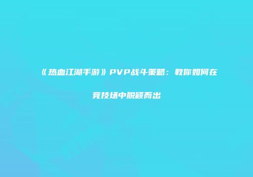 《热血江湖手游》PVP战斗策略：教你如何在竞技场中脱颖而出