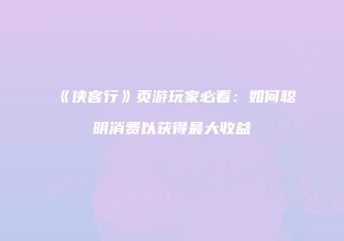 《侠客行》页游玩家必看：如何聪明消费以获得最大收益