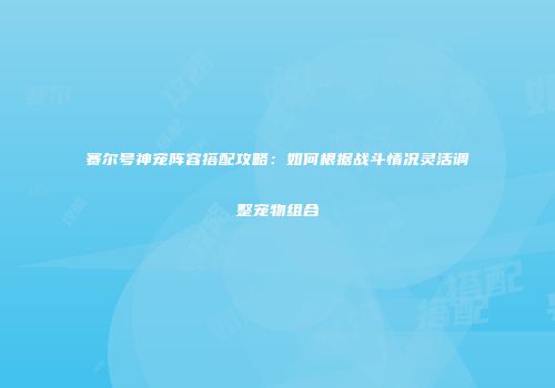 赛尔号神宠阵容搭配攻略：如何根据战斗情况灵活调整宠物组合