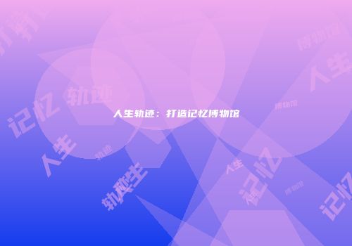人生轨迹：打造记忆博物馆