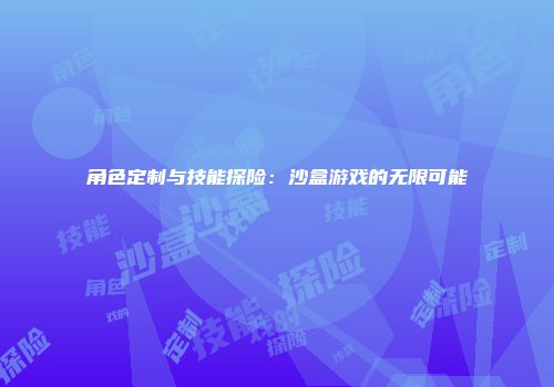 角色定制与技能探险：沙盒游戏的无限可能