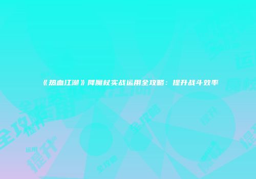 《热血江湖》降魔杖实战运用全攻略：提升战斗效率