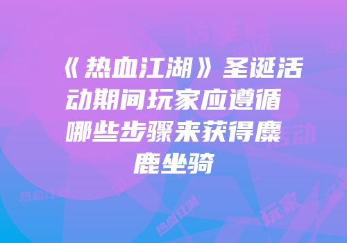 《热血江湖》圣诞活动期间玩家应遵循哪些步骤来获得麋鹿坐骑
