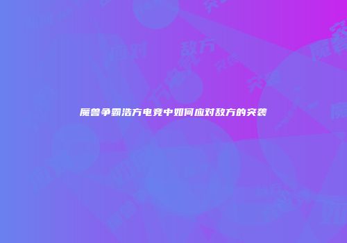 魔兽争霸浩方电竞中如何应对敌方的突袭