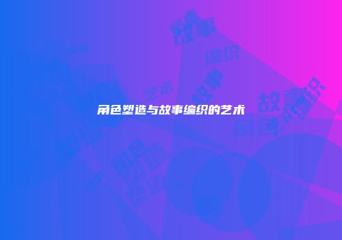 角色塑造与故事编织的艺术