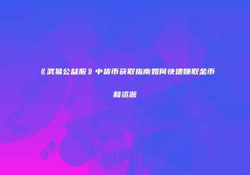 《武易公益服》中货币获取指南如何快速赚取金币和资源