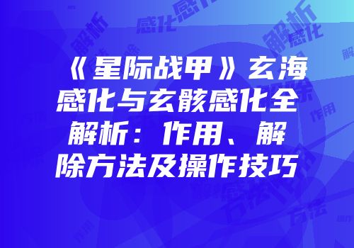 《星际战甲》玄海感化与玄骸感化全解析：作用、解除方法及操作技巧