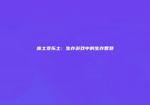 废土变乐土：生存游戏中的生存智慧