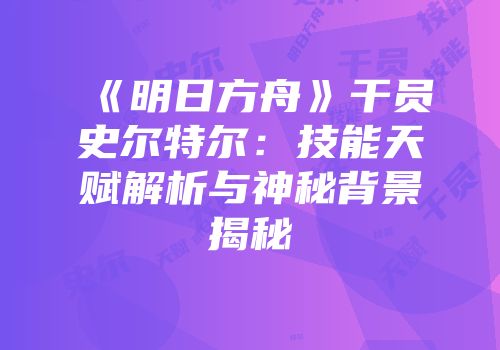 《明日方舟》干员史尔特尔：技能天赋解析与神秘背景揭秘