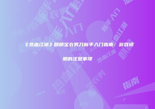 《热血江湖》麒麟宝衣男刀新手入门指南：游戏初期的注意事项