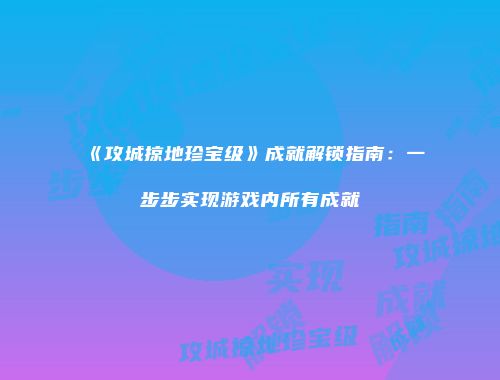 《攻城掠地珍宝级》成就解锁指南：一步步实现游戏内所有成就