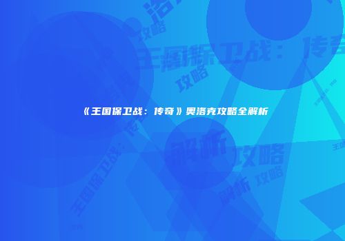 《王国保卫战：传奇》奥洛克攻略全解析