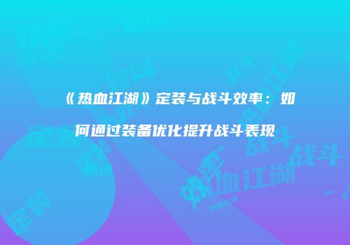 《热血江湖》定装与战斗效率：如何通过装备优化提升战斗表现