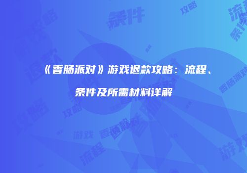 《香肠派对》游戏退款攻略：流程、条件及所需材料详解
