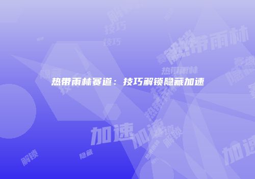 热带雨林赛道：技巧解锁隐藏加速