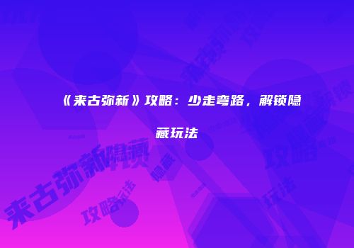 《来古弥新》攻略：少走弯路，解锁隐藏玩法