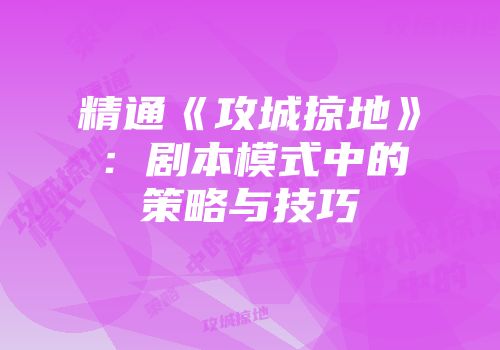精通《攻城掠地》：剧本模式中的策略与技巧