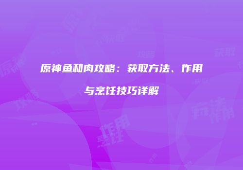 原神鱼和肉攻略：获取方法、作用与烹饪技巧详解