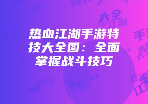 热血江湖手游特技大全图：全面掌握战斗技巧