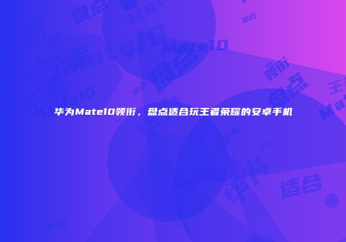 华为Mate10领衔，盘点适合玩王者荣耀的安卓手机