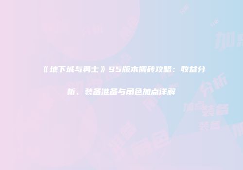 《地下城与勇士》95版本搬砖攻略：收益分析、装备准备与角色加点详解