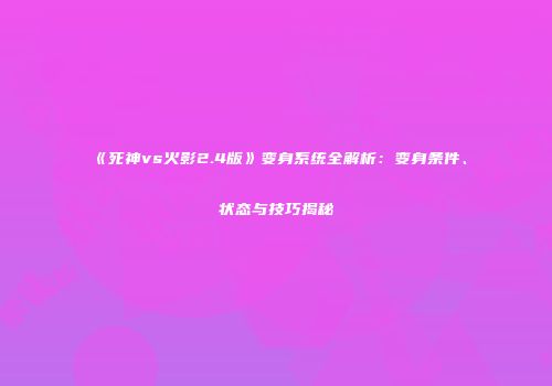 《死神vs火影2.4版》变身系统全解析：变身条件、状态与技巧揭秘