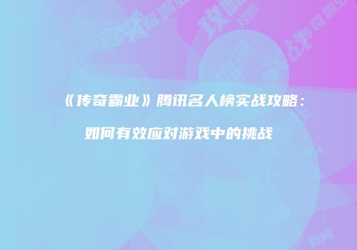 《传奇霸业》腾讯名人榜实战攻略：如何有效应对游戏中的挑战
